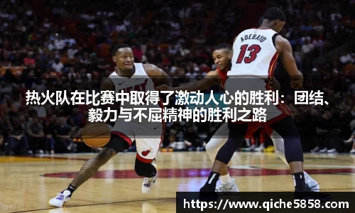 热火队在比赛中取得了激动人心的胜利：团结、毅力与不屈精神的胜利之路