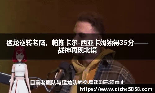 猛龙逆转老鹰，帕斯卡尔-西亚卡姆独得35分——战神再现北境