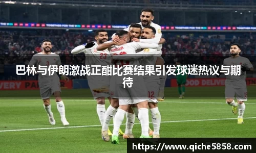 巴林与伊朗激战正酣比赛结果引发球迷热议与期待
