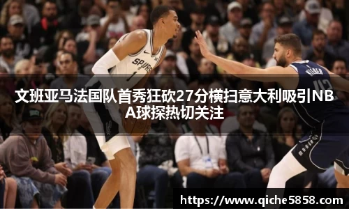 文班亚马法国队首秀狂砍27分横扫意大利吸引NBA球探热切关注