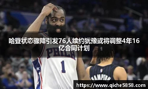 哈登状态骤降引发76人续约犹豫或将调整4年16亿合同计划