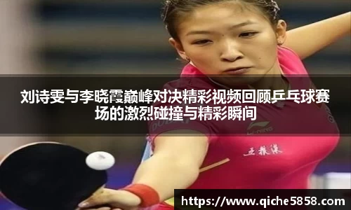 刘诗雯与李晓霞巅峰对决精彩视频回顾乒乓球赛场的激烈碰撞与精彩瞬间