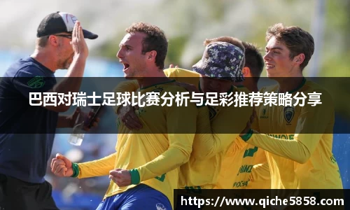 巴西对瑞士足球比赛分析与足彩推荐策略分享